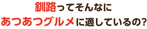 釧路ってそんなにあつあつグルメに適しているの?